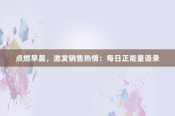 点燃早晨，激发销售热情：每日正能量语录