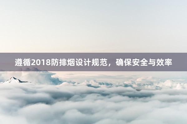 遵循2018防排烟设计规范，确保安全与效率