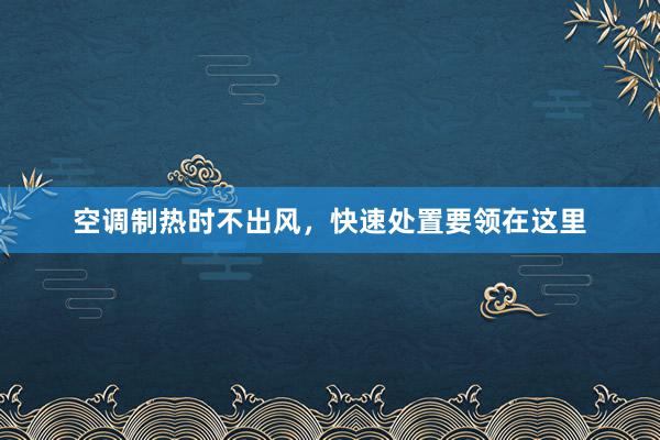 空调制热时不出风，快速处置要领在这里