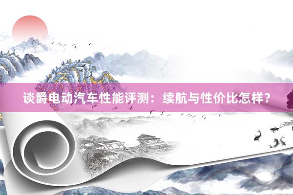 谈爵电动汽车性能评测：续航与性价比怎样？